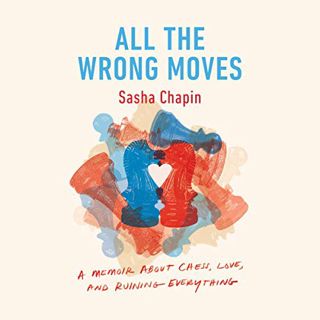 Get [PDF EBOOK EPUB KINDLE] All the Wrong Moves: A Memoir About Chess, Love, and Ruining Everything