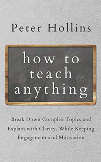 [Access] [EBOOK EPUB KINDLE PDF] How to Teach Anything: Break Down Complex Topics and Explain with C