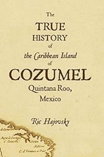 VIEW EPUB KINDLE PDF EBOOK The True History of Cozumel by Ric Hajovsky 💞