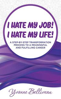 [ACCESS] KINDLE PDF EBOOK EPUB I Hate my Job! I Hate my Life!: A STEP-BY-STEP TRANSFORMATION PROCESS