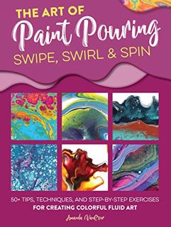ACCESS EBOOK EPUB KINDLE PDF The Art of Paint Pouring: Swipe, Swirl & Spin: 50+ tips, techniques, an