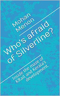 Get [KINDLE PDF EBOOK EPUB] Who's afraid of Silverline?: Inside the maze of KRail and Kerala’s devel