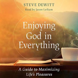 VIEW [EPUB KINDLE PDF EBOOK] Enjoying God in Everything: A Guide to Maximizing Life's Pleasures by