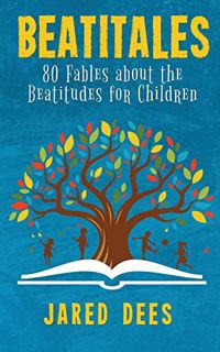 GET PDF EBOOK EPUB KINDLE Beatitales: 80 Fables about the Beatitudes for Children by  Jared Dees ✉️