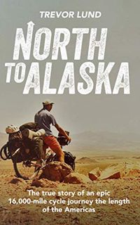 [Get] [EPUB KINDLE PDF EBOOK] North To Alaska: The True Story of An epic, 16,000-mile cycle journey