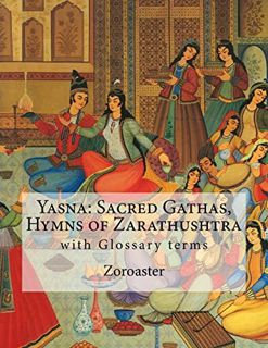 READ EPUB KINDLE PDF EBOOK Yasna: Sacred Gathas, Hymns of Zarathushtra: With Glossary of Zoroastrian