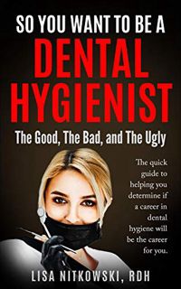 Access [EBOOK EPUB KINDLE PDF] SO YOU WANT TO BE A DENTAL HYGIENIST: The Good, The Bad, and The Ugly