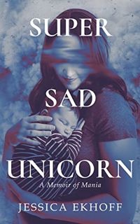 [VIEW] [KINDLE PDF EBOOK EPUB] Super Sad Unicorn: A Memoir of Mania by  Jessica Ekhoff 📄