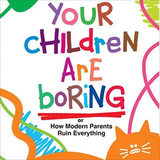 [ACCESS] [PDF EBOOK EPUB KINDLE] Your Children Are Boring: Or How Modern Parents Ruin Everything by