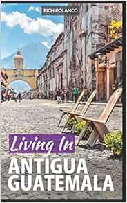 [View] [KINDLE PDF EBOOK EPUB] Living In Antigua Guatemala: 2018 Edition by Rich Polanco 📭