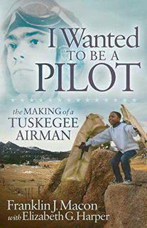 [GET] KINDLE PDF EBOOK EPUB I Wanted to be a Pilot: The Making of a Tuskegee Airman by  Franklin J.