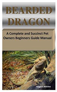 VIEW PDF EBOOK EPUB KINDLE BEARDED DRAGON: A Complete and Succinct Pet Owners Beginners Guide Manual
