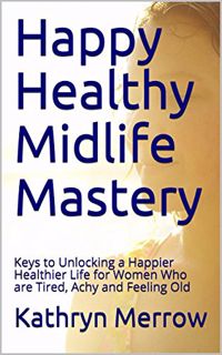 Get [PDF EBOOK EPUB KINDLE] Happy Healthy Midlife Mastery: Keys to Unlocking a Happier Healthier Lif
