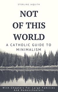 [READ] EBOOK EPUB KINDLE PDF Not Of This World: A Catholic Guide to Minimalism by  Sterling Jaquith