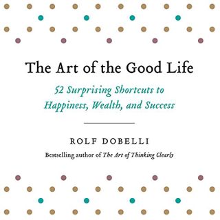 VIEW [EPUB KINDLE PDF EBOOK] The Art of the Good Life: 52 Surprising Shortcuts to Happiness, Wealth,