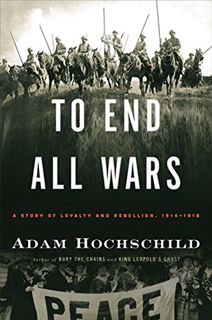 [GET] [EBOOK EPUB KINDLE PDF] To End All Wars: A Story of Loyalty and Rebellion, 1914-1918 by  Adam