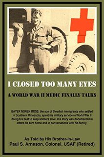 Read EPUB KINDLE PDF EBOOK I Closed Too Many Eyes: A World War II Medic Finally Talks by  Paul Arnes