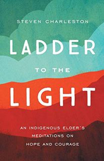 VIEW KINDLE PDF EBOOK EPUB Ladder to the Light: An Indigenous Elder's Meditations on Hope and Courag