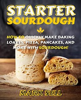 VIEW [EPUB KINDLE PDF EBOOK] STARTER SOURDOUGH: How To Quickly Make Baking Loaves, Pizza, Pancakes,