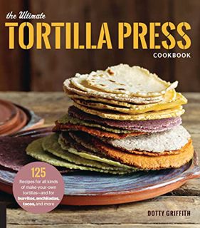 READ [PDF EBOOK EPUB KINDLE] The Ultimate Tortilla Press Cookbook: 125 Recipes for All Kinds of Make