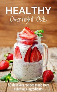 READ EBOOK EPUB KINDLE PDF Healthy Overnight Oats: 50 Delicious Recipes Made From Nutritious Ingredi