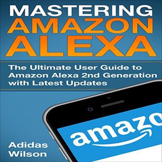 Access [EPUB KINDLE PDF EBOOK] Mastering Amazon Alexa: The Ultimate User Guide to Amazon Alexa 2nd G