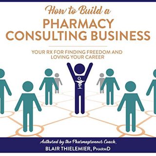 [Access] [EPUB KINDLE PDF EBOOK] How to Build a Pharmacy Consulting Business: Your Rx for Finding Fr