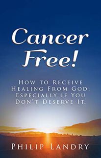 [Access] [PDF EBOOK EPUB KINDLE] Cancer Free!: How To Receive Healing From God, Especially If You Do