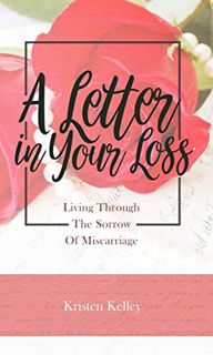 [ACCESS] PDF EBOOK EPUB KINDLE A Letter In Your Loss: Living Through The Sorrow Of Miscarriage by  K