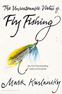 VIEW PDF EBOOK EPUB KINDLE The Unreasonable Virtue of Fly Fishing by  Mark Kurlansky 📝