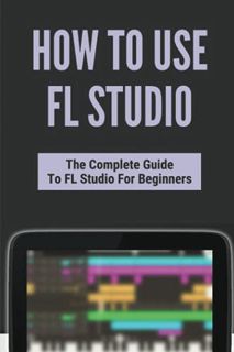 Read PDF EBOOK EPUB KINDLE How To Use FL Studio: The Complete Guide To FL Studio For Beginners: Fl S