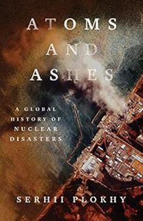 View EPUB KINDLE PDF EBOOK Atoms and Ashes: A Global History of Nuclear Disasters by Serhii Plokhy �