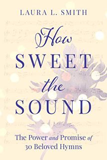 [Get] KINDLE PDF EBOOK EPUB How Sweet the Sound: The Power and Promise of 30 Beloved Hymns by  Laura