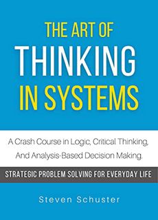 [ACCESS] [EPUB KINDLE PDF EBOOK] The Art of Thinking in Systems: A Crash Course in Logic, Critical T