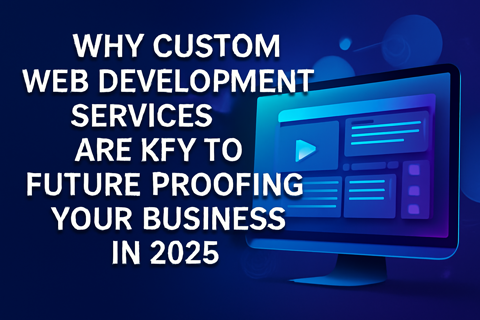 Why Custom Web Development Services Are Key to Future-Proofing Your Business in 2025
