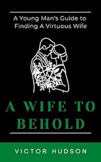 Get EPUB KINDLE PDF EBOOK A Wife to Behold: A Young Man's Guide to Finding A Virtuous Wife by Victor