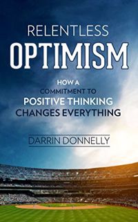 ACCESS [PDF EBOOK EPUB KINDLE] Relentless Optimism: How a Commitment to Positive Thinking Changes Ev