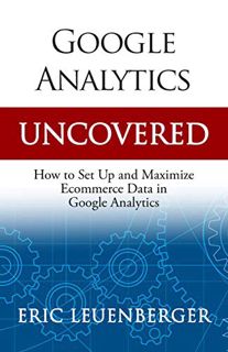 [Access] [EBOOK EPUB KINDLE PDF] Google Analytics Uncovered: How to Set Up and Maximize Ecommerce Da