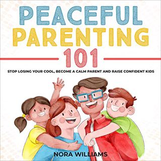 Access EPUB KINDLE PDF EBOOK Peaceful Parenting 101: Stop Losing Your Cool, Become a Calm Parent and