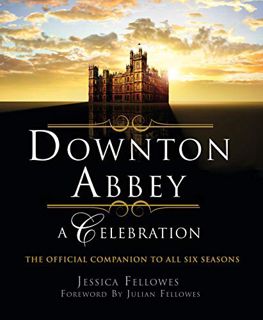 ACCESS EPUB KINDLE PDF EBOOK Downton Abbey - A Celebration: The Official Companion to All Six Season