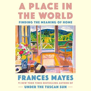 Access [PDF EBOOK EPUB KINDLE] A Place in the World: Finding the Meaning of Home by  Frances Mayes,C