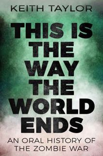 Full Access [PDF] This is the Way the World Ends: An Oral History of the Zombie War by Keith Taylor