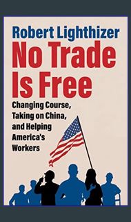 {READ} ❤ No Trade Is Free: Changing Course, Taking on China, and Helping America's Workers
