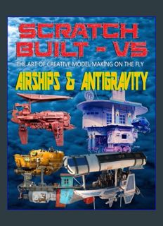 Full E-book Scratch Built: Vol 5 Airships & Antigravity: The Art of Creative Model Making on the Fl