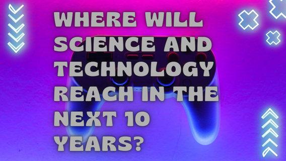 Where will science and technology reach in the next 10 years?