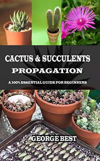ACCESS [EPUB KINDLE PDF EBOOK] CACTUS & SUCCULENTS PROPAGATION: A 100% Essential Guide for Beginners