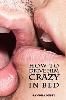 Get EBOOK EPUB KINDLE PDF How to Drive Him Crazy in Bed: Tease, Ride, and Please by  Sandra Misti 💝