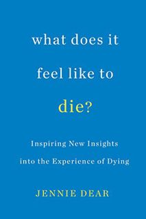 View [PDF EBOOK EPUB KINDLE] What Does It Feel Like to Die?: Inspiring New Insights into the Experie