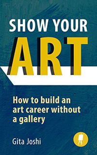 [GET] [EBOOK EPUB KINDLE PDF] Show Your Art: How to Build an Art Career Without a Gallery by  Gita J