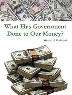 ACCESS [EPUB KINDLE PDF EBOOK] What Has Government Done to Our Money? by  Murray N. Rothbard  📘